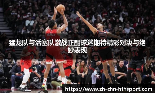 猛龙队与活塞队激战正酣球迷期待精彩对决与绝妙表现