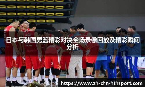 日本与韩国男篮精彩对决全场录像回放及精彩瞬间分析