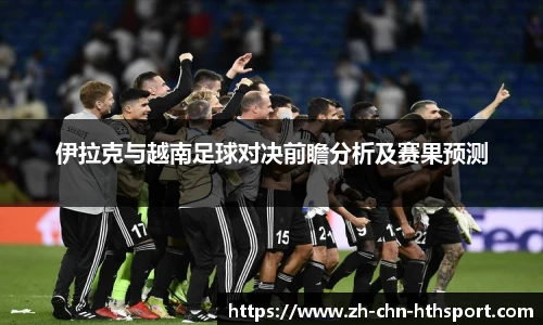 伊拉克与越南足球对决前瞻分析及赛果预测