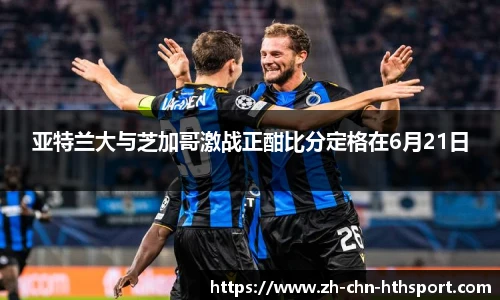 亚特兰大与芝加哥激战正酣比分定格在6月21日