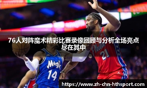 76人对阵魔术精彩比赛录像回顾与分析全场亮点尽在其中