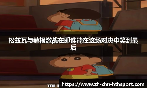 松兹瓦与赫根激战在即谁能在这场对决中笑到最后