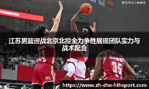 江苏男篮迎战北京北控全力争胜展现团队实力与战术配合