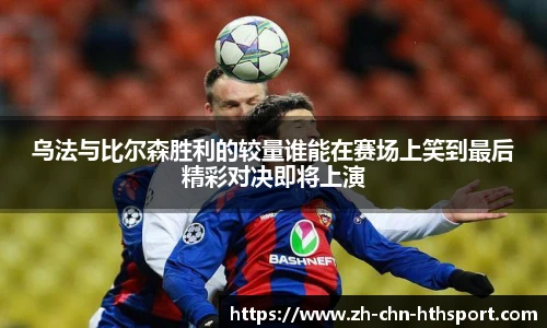 乌法与比尔森胜利的较量谁能在赛场上笑到最后精彩对决即将上演