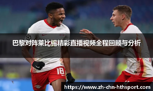 巴黎对阵莱比锡精彩直播视频全程回顾与分析